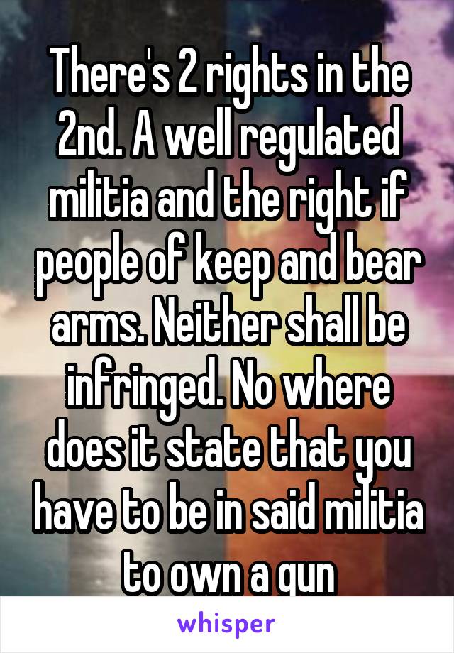 There's 2 rights in the 2nd. A well regulated militia and the right if people of keep and bear arms. Neither shall be infringed. No where does it state that you have to be in said militia to own a gun