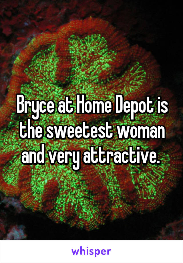 Bryce at Home Depot is the sweetest woman and very attractive. 