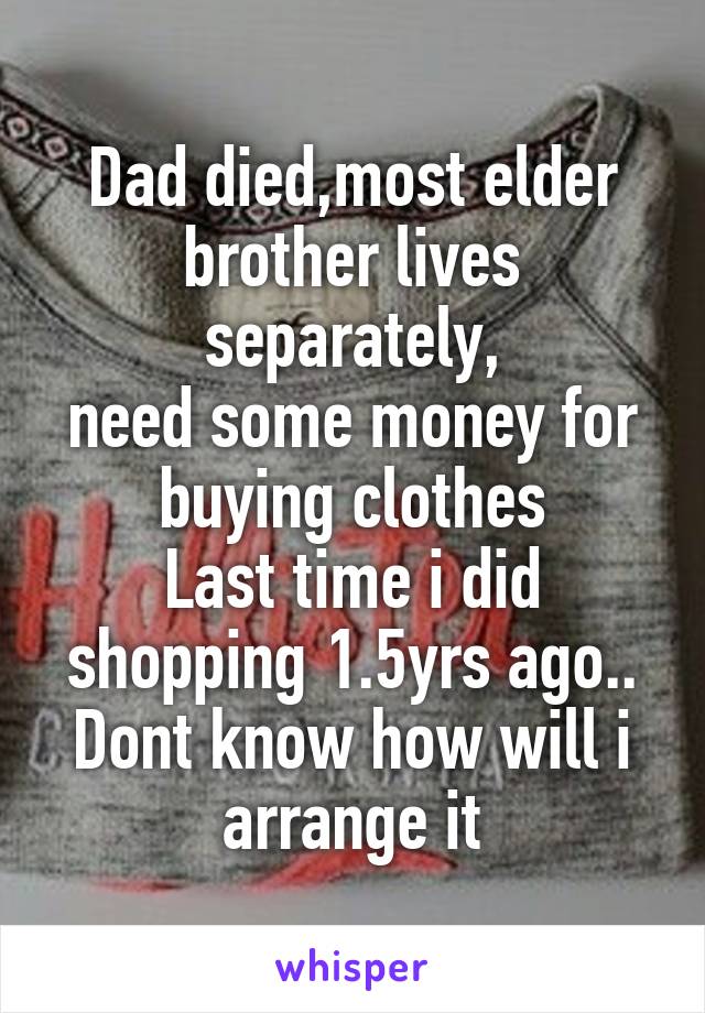 Dad died,most elder brother lives separately,
need some money for buying clothes
Last time i did shopping 1.5yrs ago..
Dont know how will i arrange it