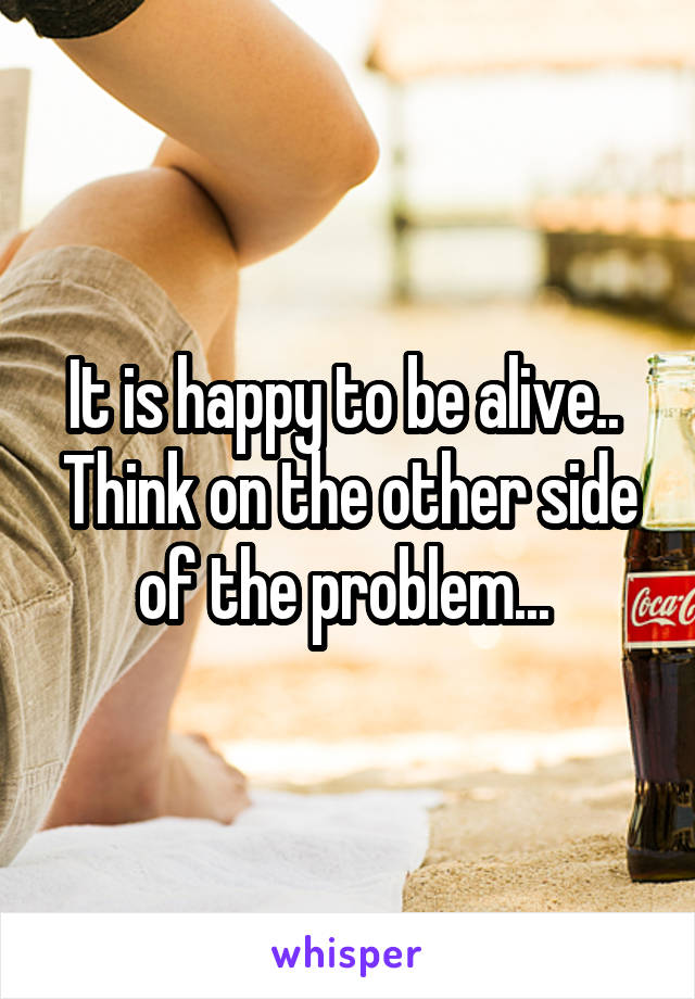 It is happy to be alive.. 
Think on the other side of the problem... 