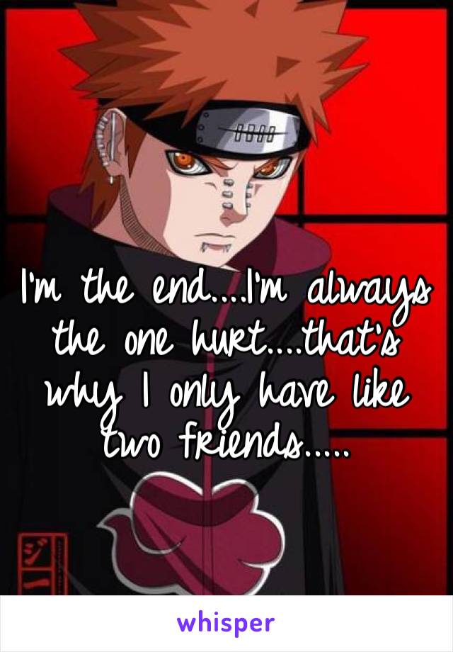I’m the end....I’m always the one hurt....that’s why I only have like two friends.....