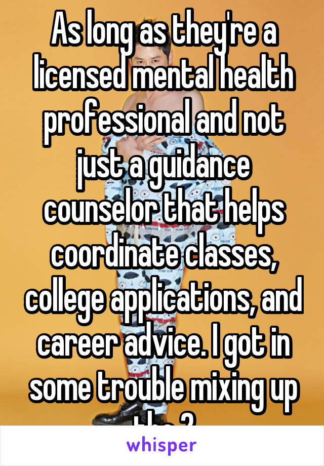 As long as they're a licensed mental health professional and not just a guidance counselor that helps coordinate classes, college applications, and career advice. I got in some trouble mixing up the 2