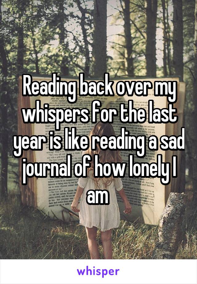 Reading back over my whispers for the last year is like reading a sad journal of how lonely I am 