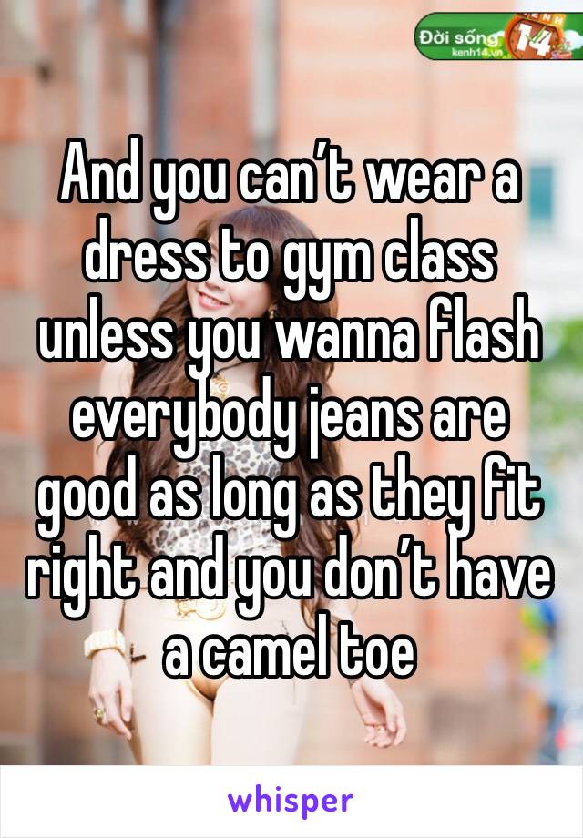 And you can’t wear a dress to gym class unless you wanna flash everybody jeans are good as long as they fit right and you don’t have a camel toe