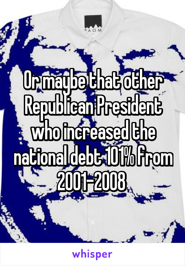 Or maybe that other Republican President who increased the national debt 101% from 2001-2008 