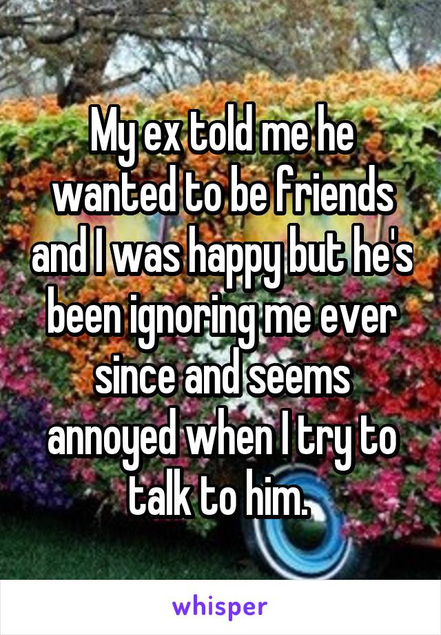 My ex told me he wanted to be friends and I was happy but he's been ignoring me ever since and seems annoyed when I try to talk to him. 