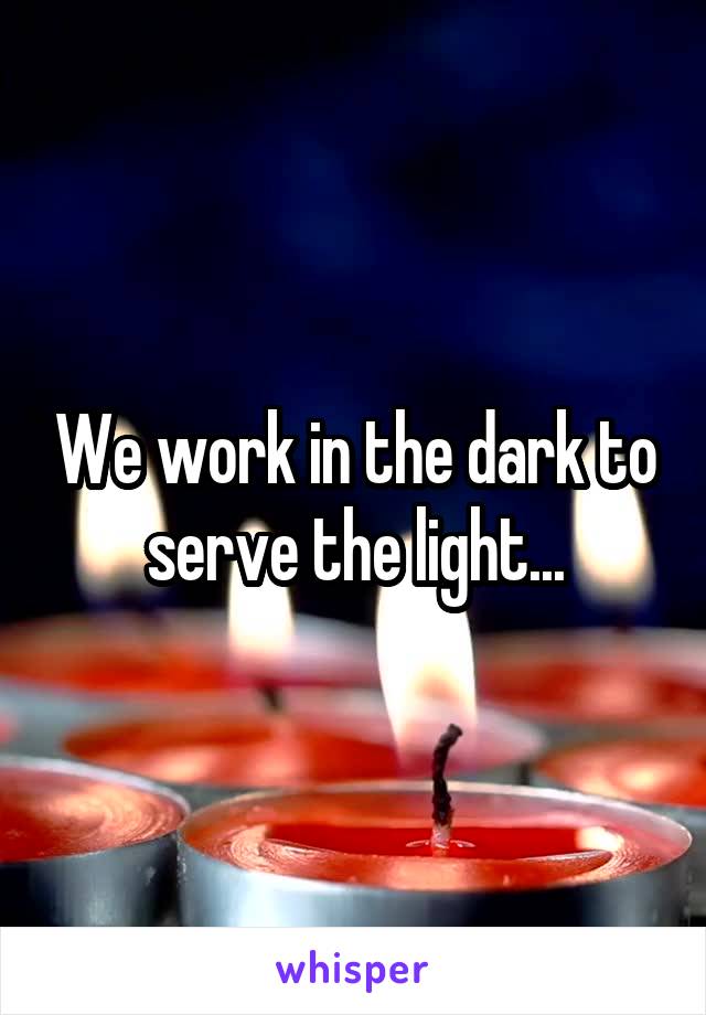 We work in the dark to serve the light...