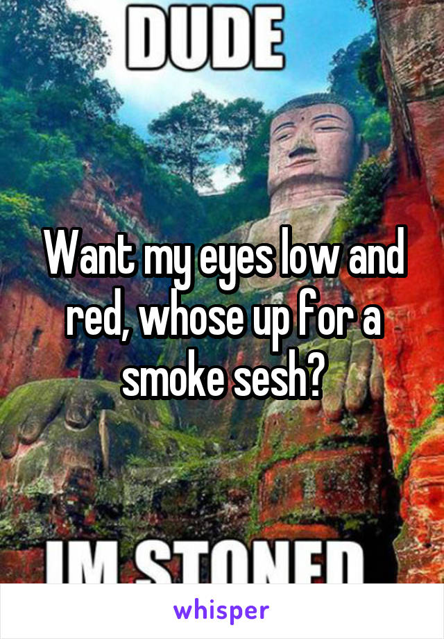 Want my eyes low and red, whose up for a smoke sesh?