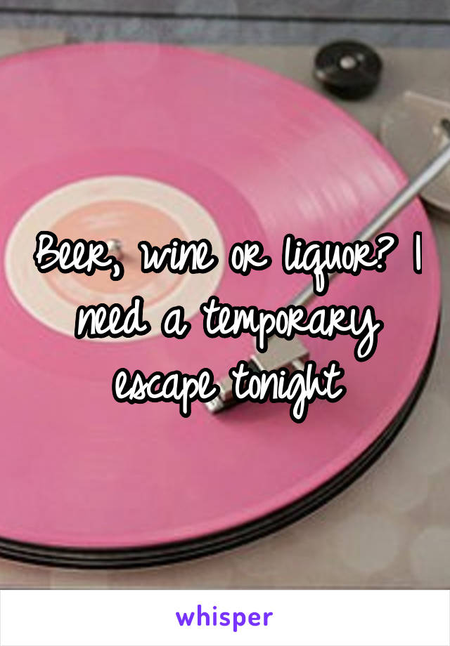 Beer, wine or liquor? I need a temporary escape tonight