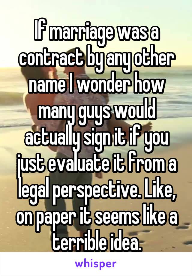 If marriage was a contract by any other name I wonder how many guys would actually sign it if you just evaluate it from a legal perspective. Like, on paper it seems like a terrible idea.