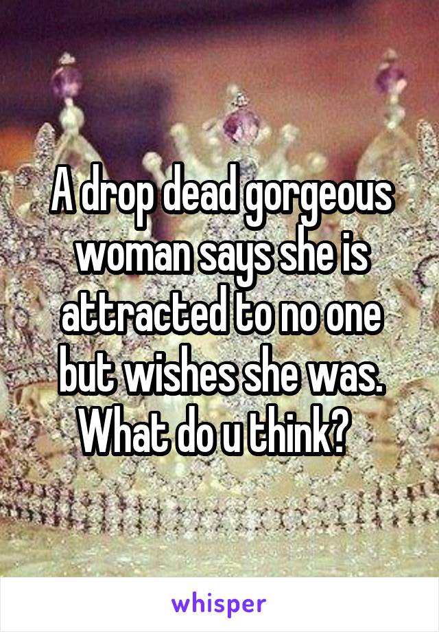 A drop dead gorgeous woman says she is attracted to no one but wishes she was. What do u think?  