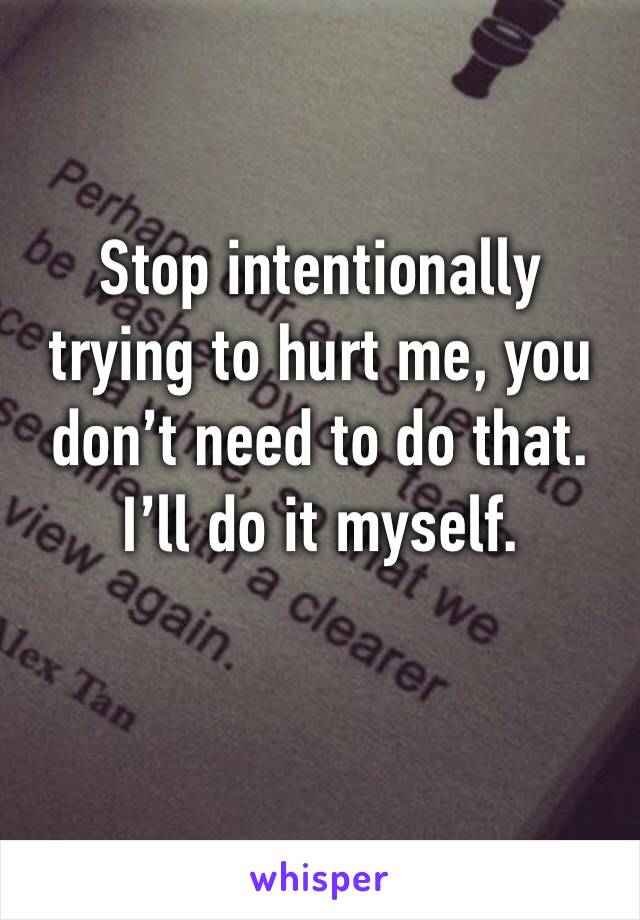 Stop intentionally trying to hurt me, you don’t need to do that. I’ll do it myself. 