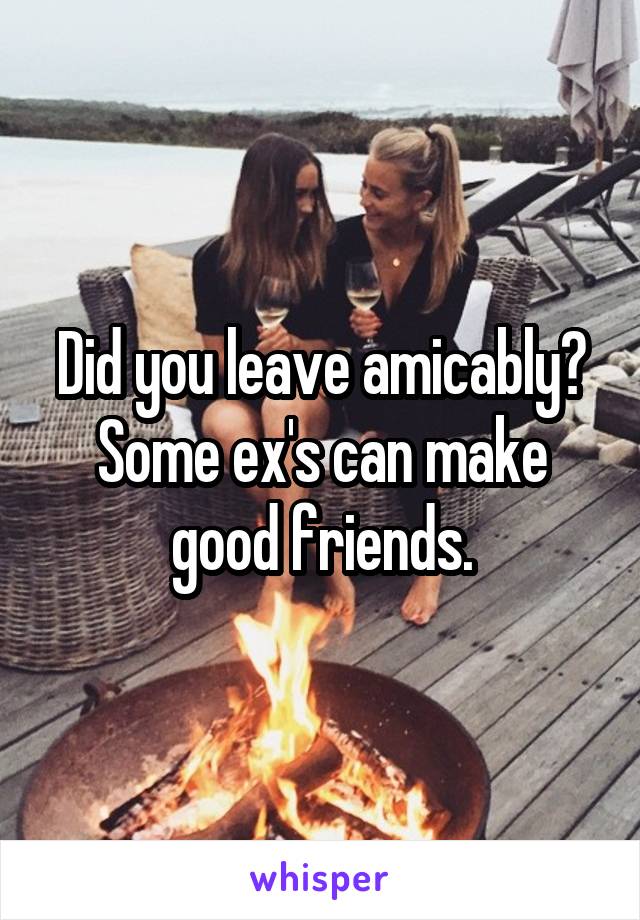 Did you leave amicably?
Some ex's can make good friends.