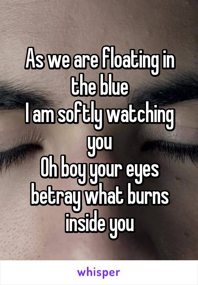 As we are floating in the blue
I am softly watching you
Oh boy your eyes betray what burns inside you