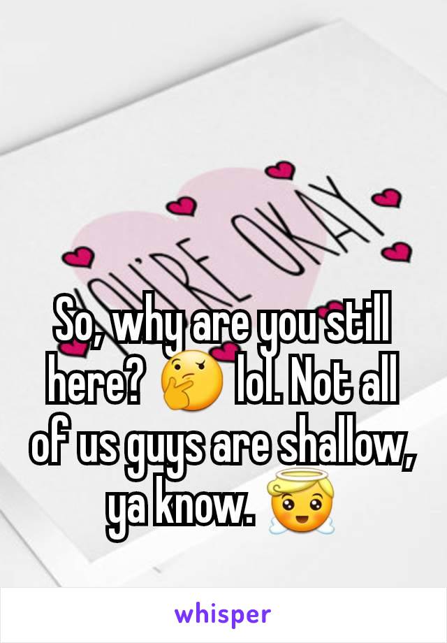 So, why are you still here? 🤔 lol. Not all of us guys are shallow, ya know. 😇
