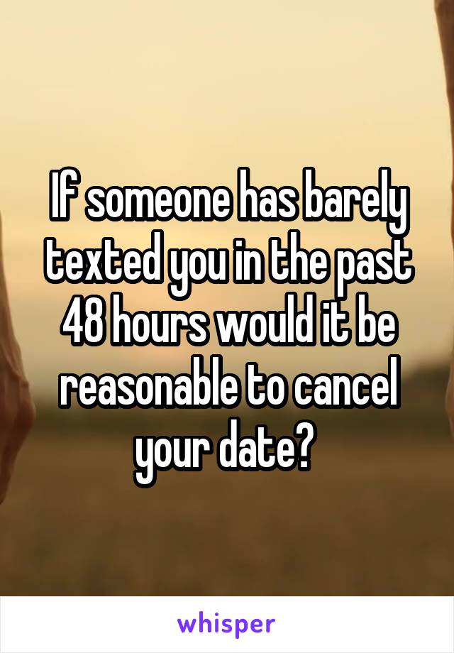 If someone has barely texted you in the past 48 hours would it be reasonable to cancel your date? 