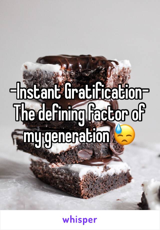 -Instant Gratification-
The defining factor of my generation 😓