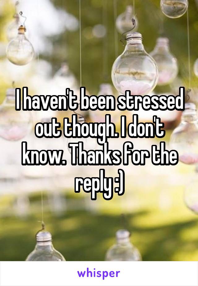 I haven't been stressed out though. I don't know. Thanks for the reply :)