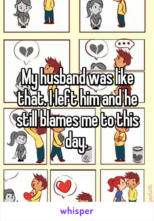 My husband was like that. I left him and he still blames me to this day. 