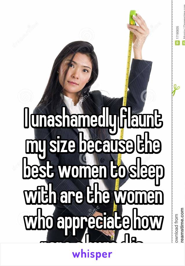 



I unashamedly flaunt my size because the best women to sleep with are the women who appreciate how rare a huge d is.