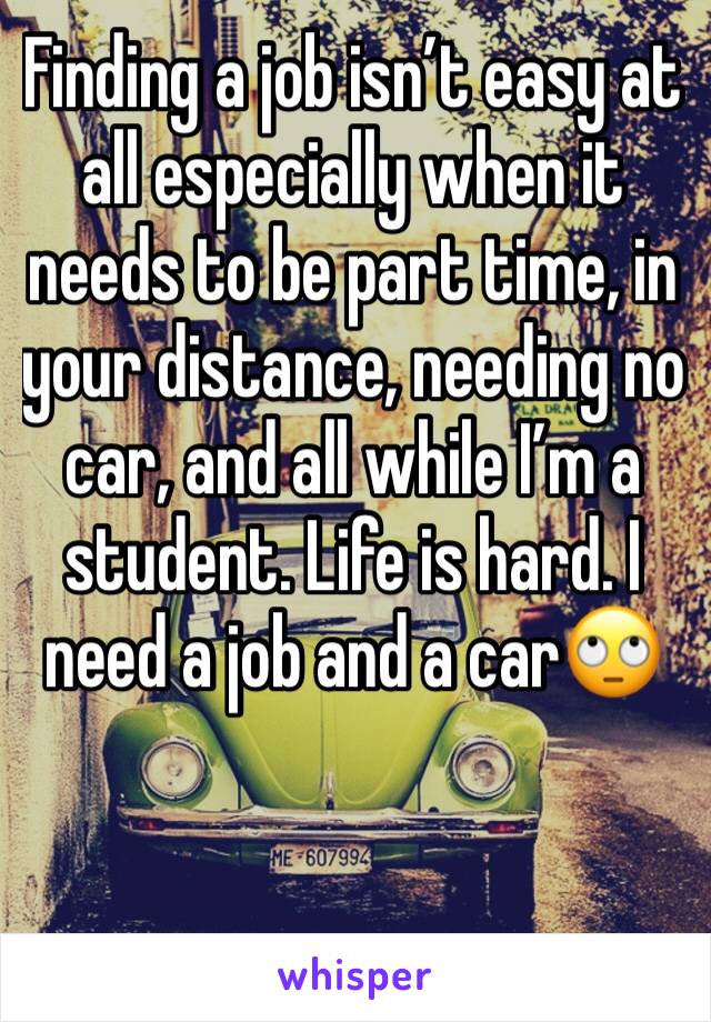 Finding a job isn’t easy at all especially when it needs to be part time, in your distance, needing no car, and all while I’m a student. Life is hard. I need a job and a car🙄