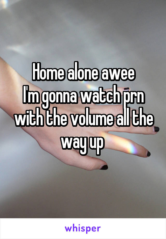 Home alone awee
I'm gonna watch prn with the volume all the way up 
