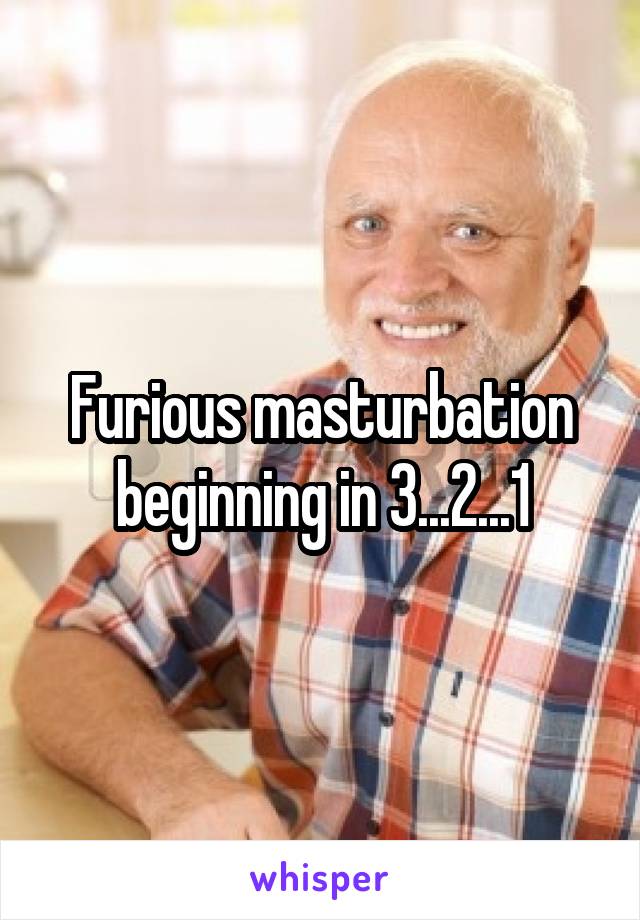 Furious masturbation beginning in 3...2...1