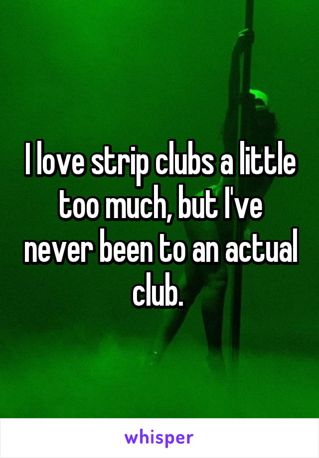 I love strip clubs a little too much, but I've never been to an actual club. 