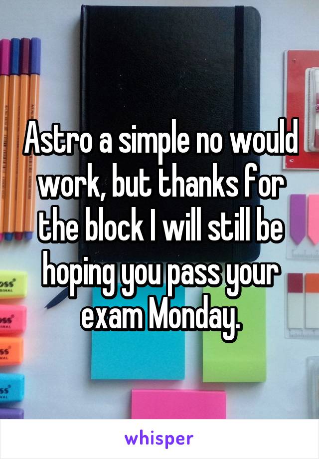 Astro a simple no would work, but thanks for the block I will still be hoping you pass your exam Monday.
