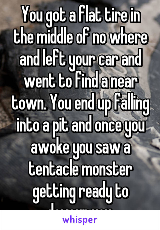 You got a flat tire in the middle of no where and left your car and went to find a near town. You end up falling into a pit and once you awoke you saw a tentacle monster getting ready to devour you.