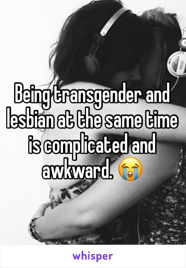 Being transgender and lesbian at the same time is complicated and awkward. 😭
