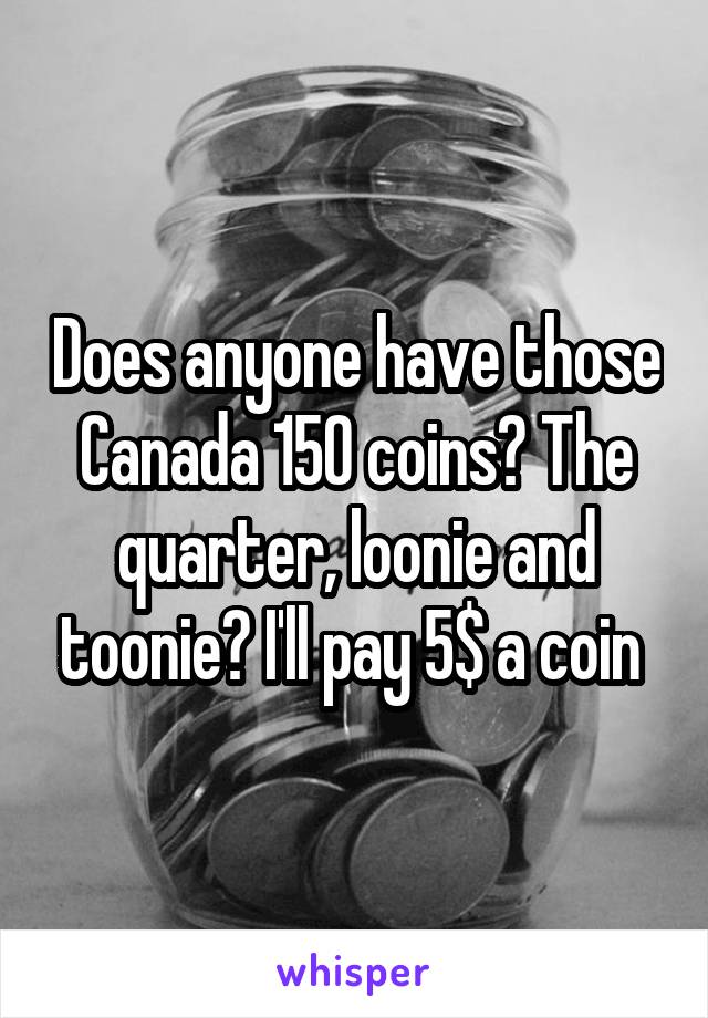 Does anyone have those Canada 150 coins? The quarter, loonie and toonie? I'll pay 5$ a coin 