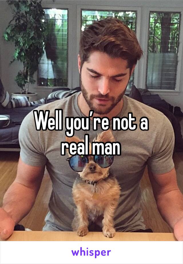 Well you’re not a real man 