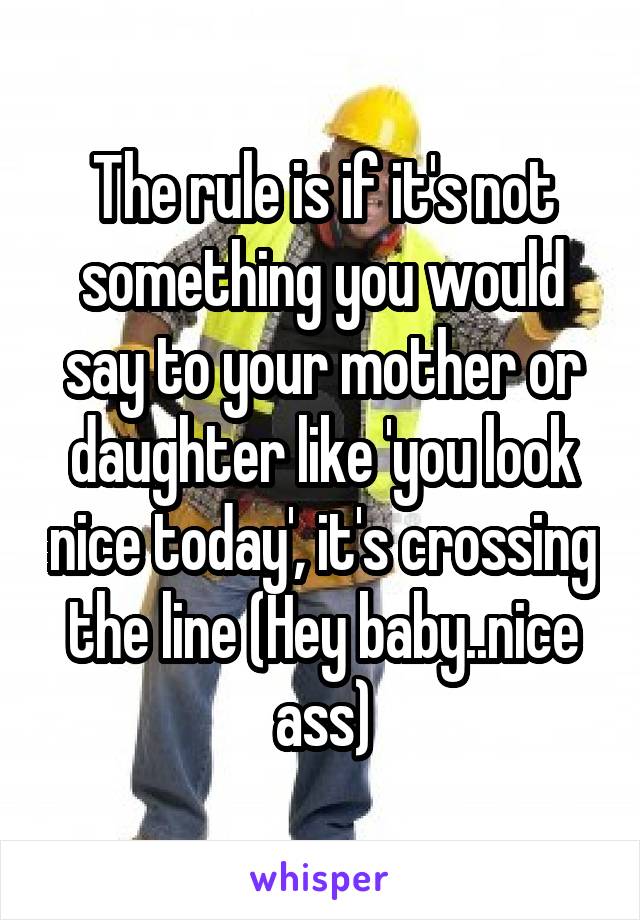 The rule is if it's not something you would say to your mother or daughter like 'you look nice today', it's crossing the line (Hey baby..nice ass)
