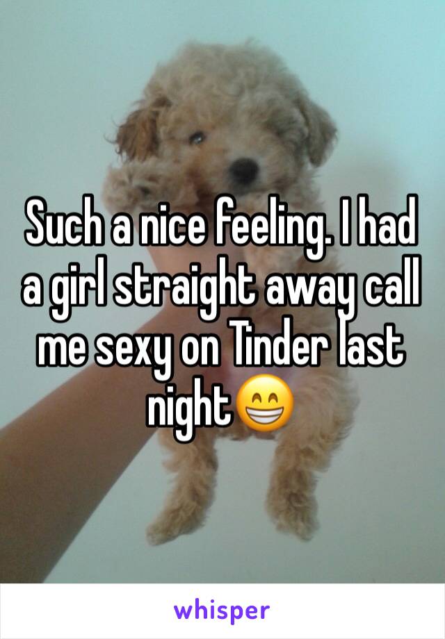 Such a nice feeling. I had a girl straight away call me sexy on Tinder last night😁