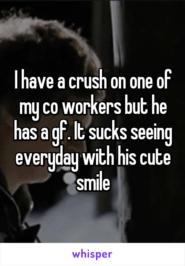 I have a crush on one of my co workers but he has a gf. It sucks seeing everyday with his cute smile