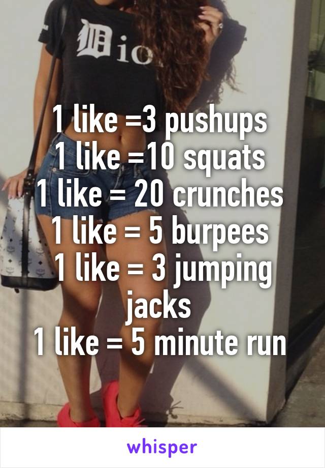 1 like =3 pushups 
1 like =10 squats 
1 like = 20 crunches 
1 like = 5 burpees 
1 like = 3 jumping jacks 
1 like = 5 minute run 