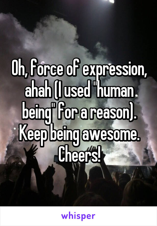 Oh, force of expression, ahah (I used "human being" for a reason). Keep being awesome. Cheers!