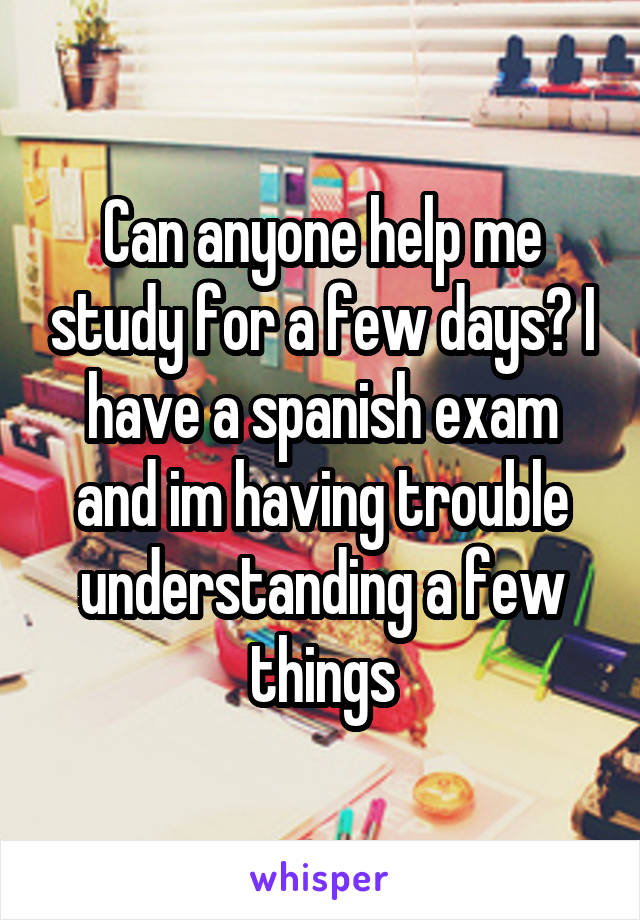 Can anyone help me study for a few days? I have a spanish exam and im having trouble understanding a few things