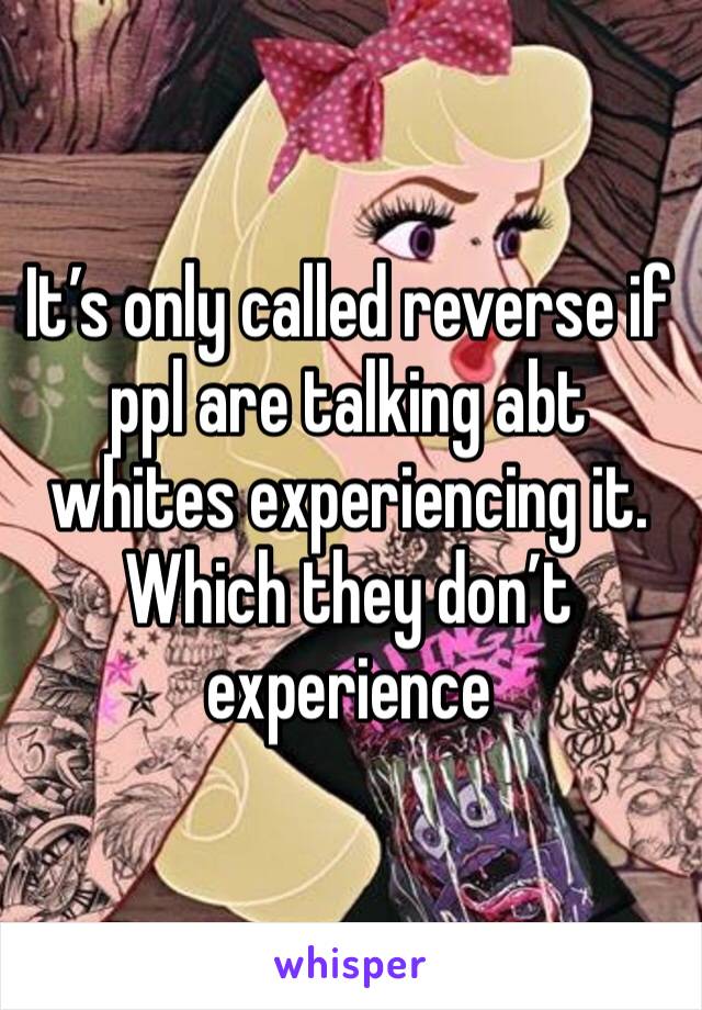 It’s only called reverse if ppl are talking abt whites experiencing it. Which they don’t experience 