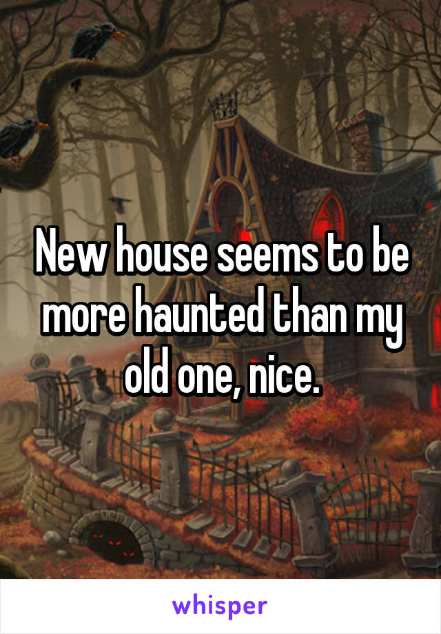 New house seems to be more haunted than my old one, nice.