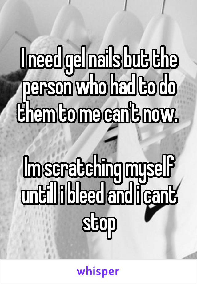 I need gel nails but the person who had to do them to me can't now. 

Im scratching myself untill i bleed and i cant stop