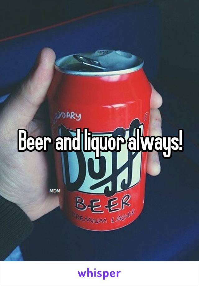 Beer and liquor always!