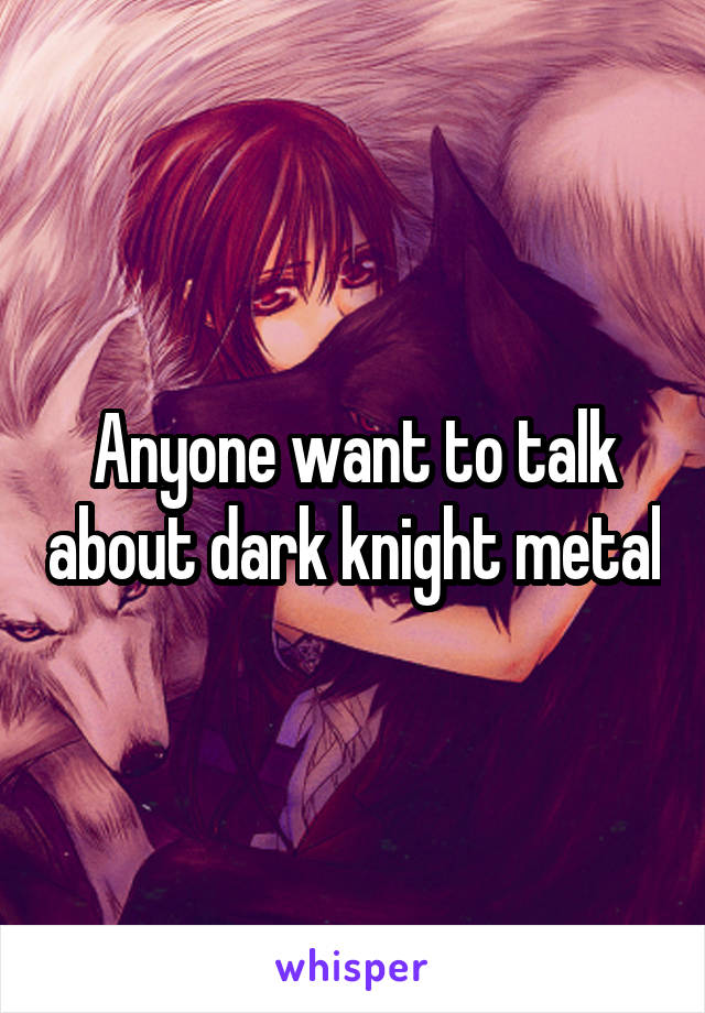 Anyone want to talk about dark knight metal