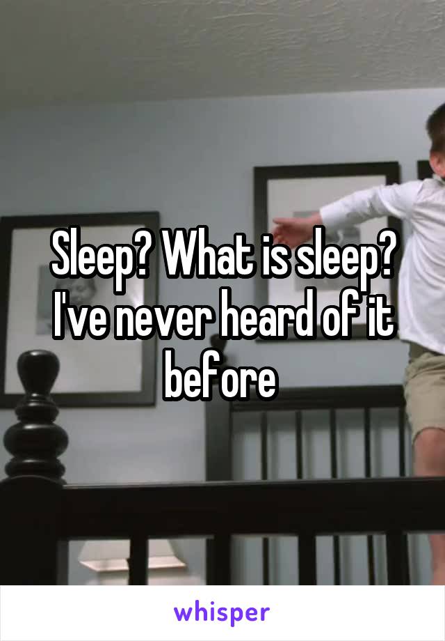 Sleep? What is sleep? I've never heard of it before 