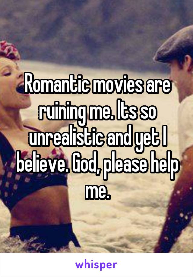 Romantic movies are ruining me. Its so unrealistic and yet I believe. God, please help me.