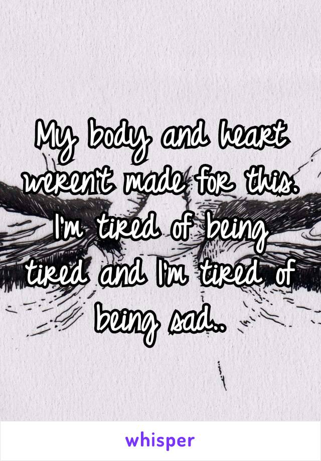 My body and heart weren’t made for this. I’m tired of being tired and I’m tired of being sad..