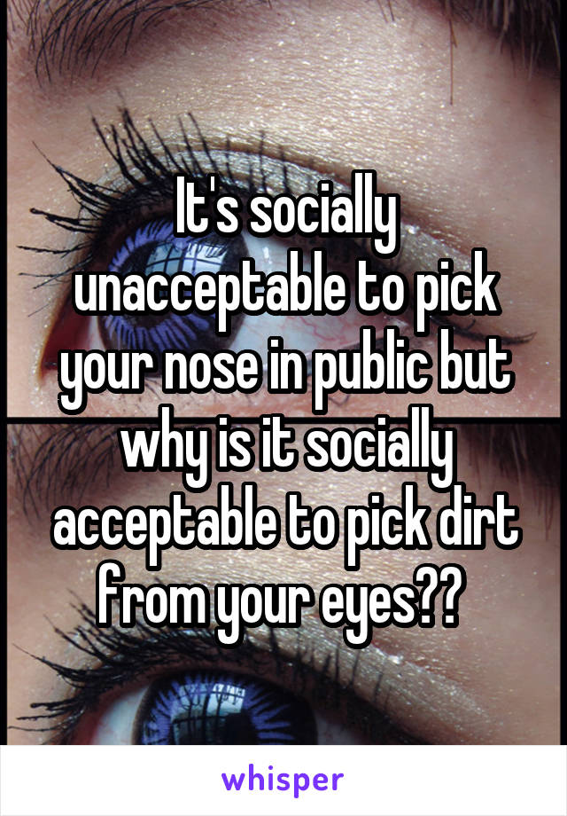 It's socially unacceptable to pick your nose in public but why is it socially acceptable to pick dirt from your eyes?? 