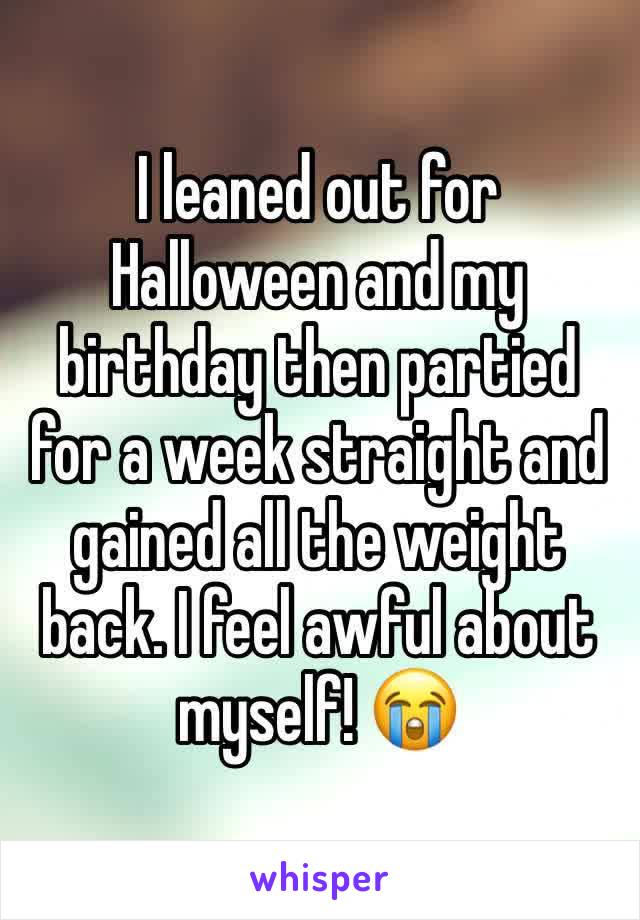 I leaned out for Halloween and my birthday then partied for a week straight and gained all the weight back. I feel awful about myself! 😭