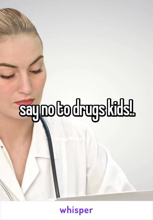 say no to drugs kids!.